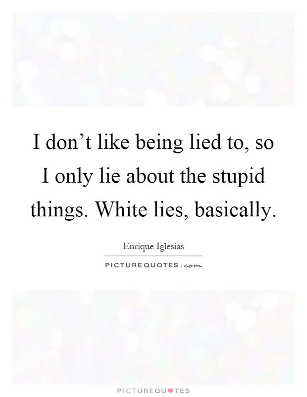 I don't like being lied to, so I only lie about the stupid things. White lies, basically Picture Quote #1