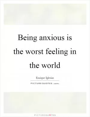 Being anxious is the worst feeling in the world Picture Quote #1