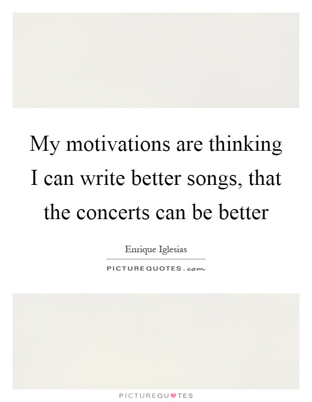 My motivations are thinking I can write better songs, that the concerts can be better Picture Quote #1