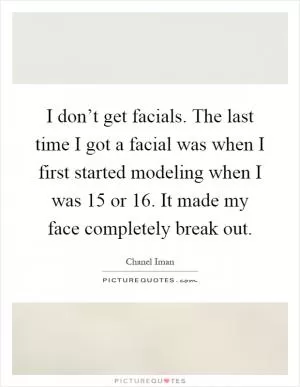 I don’t get facials. The last time I got a facial was when I first started modeling when I was 15 or 16. It made my face completely break out Picture Quote #1