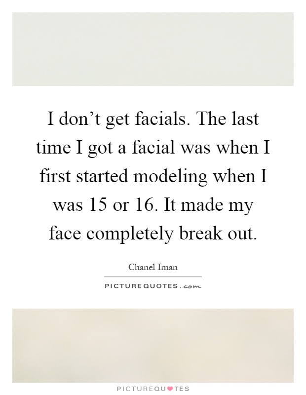 I don't get facials. The last time I got a facial was when I first started modeling when I was 15 or 16. It made my face completely break out Picture Quote #1