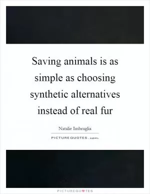 Saving animals is as simple as choosing synthetic alternatives instead of real fur Picture Quote #1