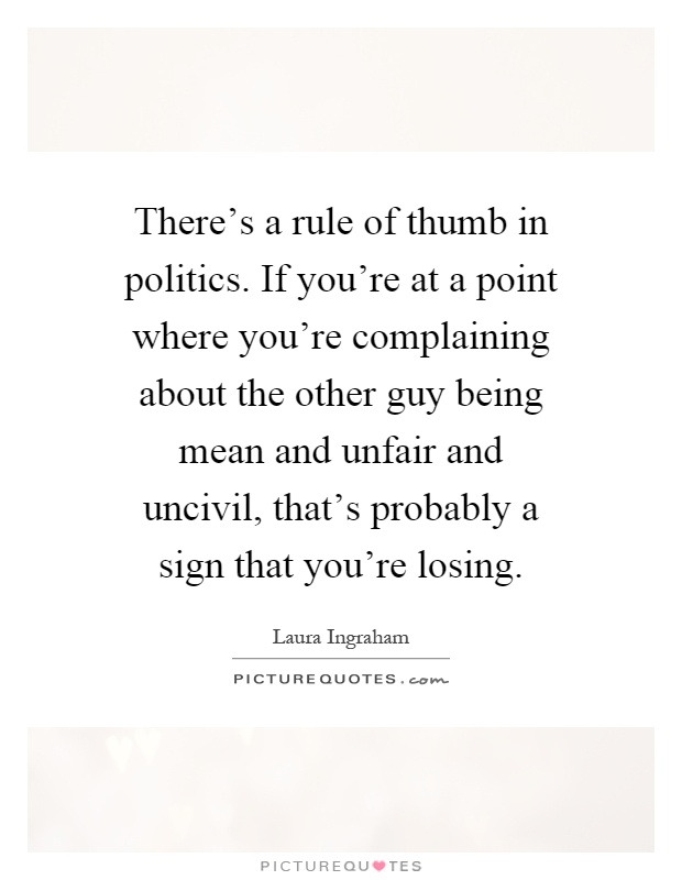 There's a rule of thumb in politics. If you're at a point where you're complaining about the other guy being mean and unfair and uncivil, that's probably a sign that you're losing Picture Quote #1