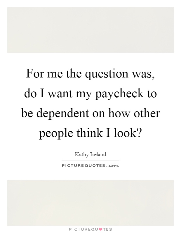 For me the question was, do I want my paycheck to be dependent on how other people think I look? Picture Quote #1