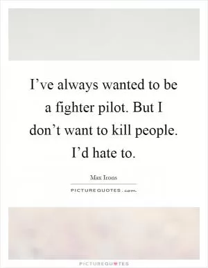 I’ve always wanted to be a fighter pilot. But I don’t want to kill people. I’d hate to Picture Quote #1