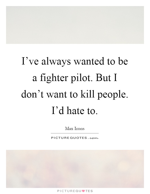 I've always wanted to be a fighter pilot. But I don't want to kill people. I'd hate to Picture Quote #1