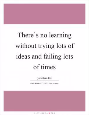 There’s no learning without trying lots of ideas and failing lots of times Picture Quote #1