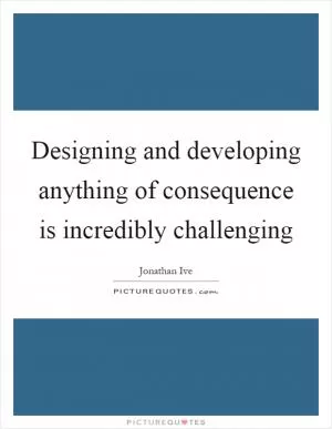 Designing and developing anything of consequence is incredibly challenging Picture Quote #1