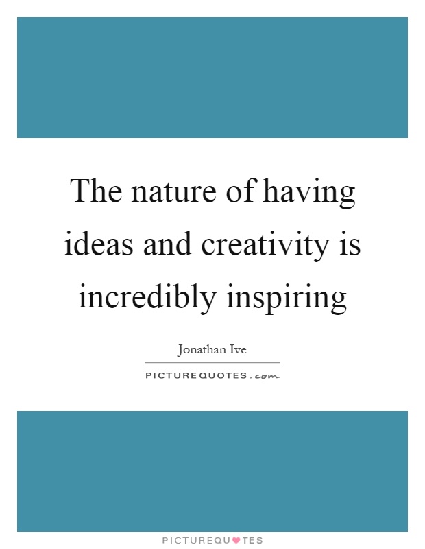 The nature of having ideas and creativity is incredibly inspiring Picture Quote #1