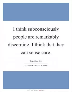 I think subconsciously people are remarkably discerning. I think that they can sense care Picture Quote #1