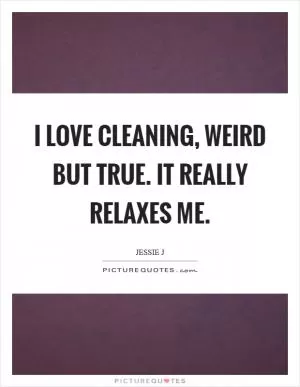 I love cleaning, weird but true. It really relaxes me Picture Quote #1