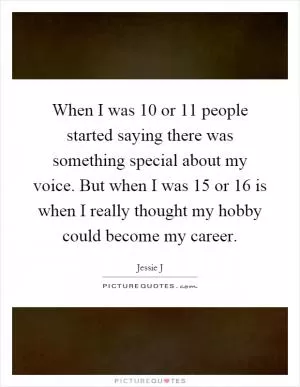 When I was 10 or 11 people started saying there was something special about my voice. But when I was 15 or 16 is when I really thought my hobby could become my career Picture Quote #1