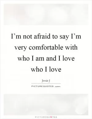 I’m not afraid to say I’m very comfortable with who I am and I love who I love Picture Quote #1