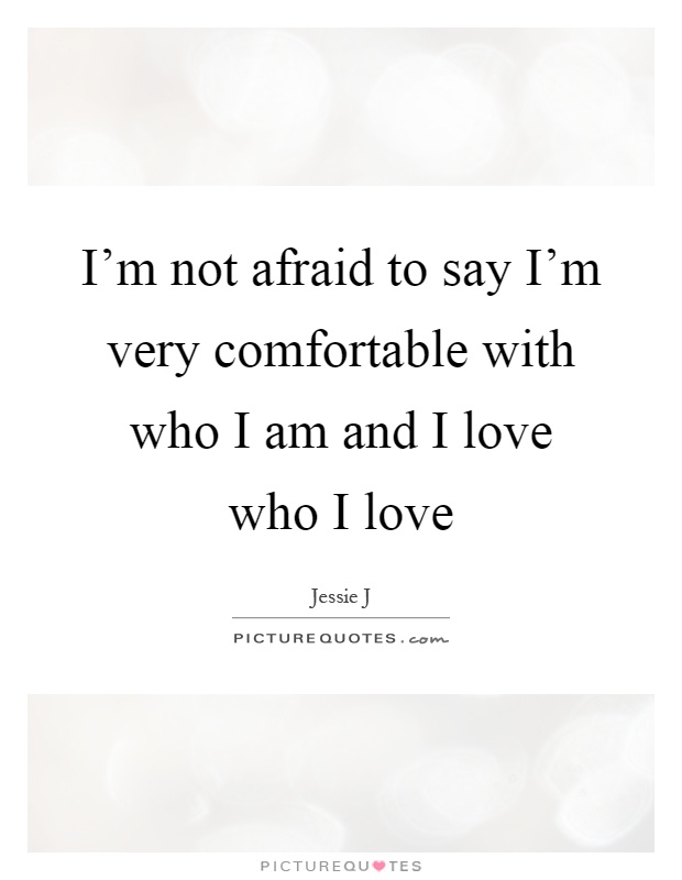 I'm not afraid to say I'm very comfortable with who I am and I love who I love Picture Quote #1