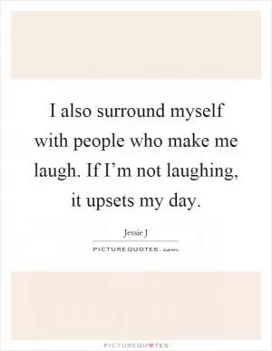 I also surround myself with people who make me laugh. If I’m not laughing, it upsets my day Picture Quote #1