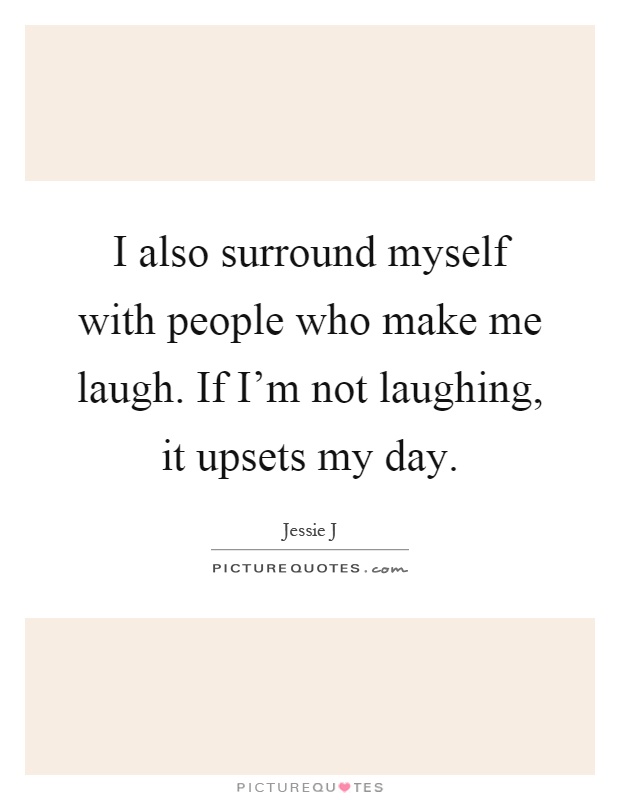 I also surround myself with people who make me laugh. If I'm not laughing, it upsets my day Picture Quote #1