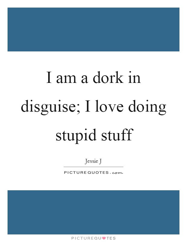 I am a dork in disguise; I love doing stupid stuff Picture Quote #1