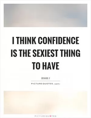 I think confidence is the sexiest thing to have Picture Quote #1