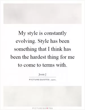 My style is constantly evolving. Style has been something that I think has been the hardest thing for me to come to terms with Picture Quote #1