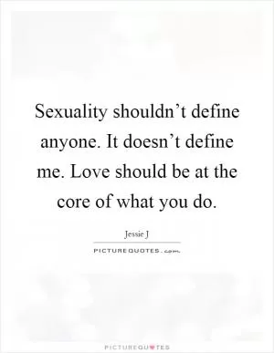 Sexuality shouldn’t define anyone. It doesn’t define me. Love should be at the core of what you do Picture Quote #1