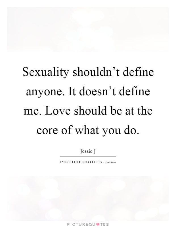 Sexuality shouldn't define anyone. It doesn't define me. Love should be at the core of what you do Picture Quote #1