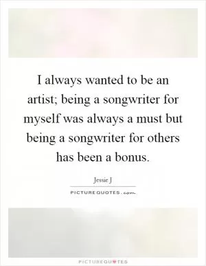 I always wanted to be an artist; being a songwriter for myself was always a must but being a songwriter for others has been a bonus Picture Quote #1