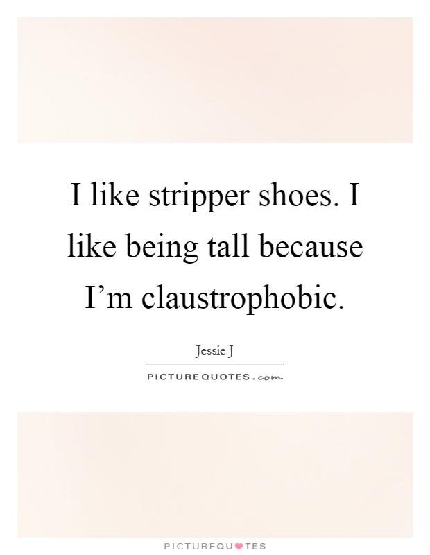 I like stripper shoes. I like being tall because I'm claustrophobic Picture Quote #1