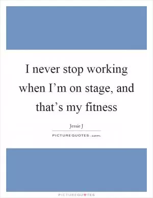 I never stop working when I’m on stage, and that’s my fitness Picture Quote #1
