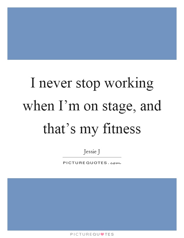 I never stop working when I'm on stage, and that's my fitness Picture Quote #1