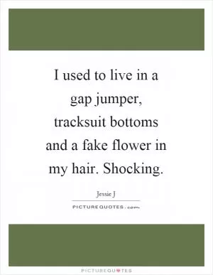 I used to live in a gap jumper, tracksuit bottoms and a fake flower in my hair. Shocking Picture Quote #1