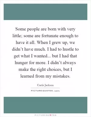Some people are born with very little; some are fortunate enough to have it all. When I grew up, we didn’t have much. I had to hustle to get what I wanted... but I had that hunger for more. I didn’t always make the right choices, but I learned from my mistakes Picture Quote #1