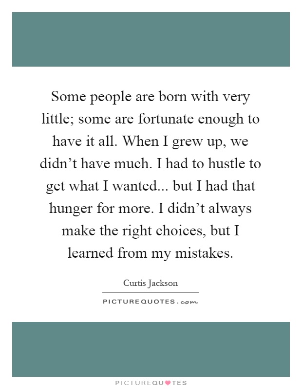 Some people are born with very little; some are fortunate enough to have it all. When I grew up, we didn't have much. I had to hustle to get what I wanted... but I had that hunger for more. I didn't always make the right choices, but I learned from my mistakes Picture Quote #1