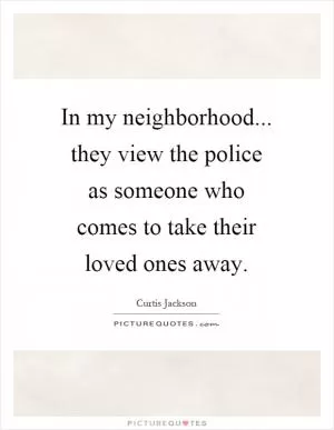 In my neighborhood... they view the police as someone who comes to take their loved ones away Picture Quote #1