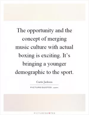 The opportunity and the concept of merging music culture with actual boxing is exciting. It’s bringing a younger demographic to the sport Picture Quote #1