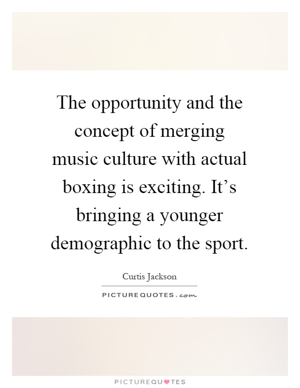 The opportunity and the concept of merging music culture with actual boxing is exciting. It's bringing a younger demographic to the sport Picture Quote #1