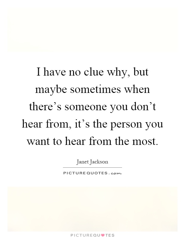 I have no clue why, but maybe sometimes when there's someone you don't hear from, it's the person you want to hear from the most Picture Quote #1