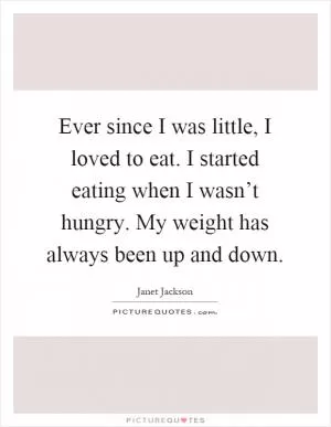 Ever since I was little, I loved to eat. I started eating when I wasn’t hungry. My weight has always been up and down Picture Quote #1