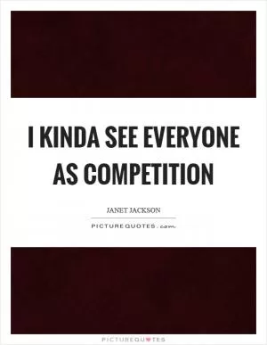 I kinda see everyone as competition Picture Quote #1