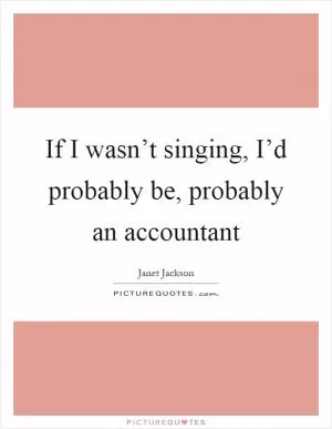 If I wasn’t singing, I’d probably be, probably an accountant Picture Quote #1