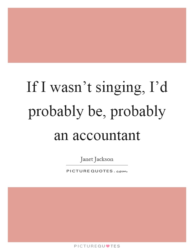 If I wasn't singing, I'd probably be, probably an accountant Picture Quote #1