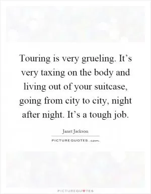 Touring is very grueling. It’s very taxing on the body and living out of your suitcase, going from city to city, night after night. It’s a tough job Picture Quote #1