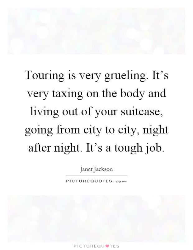 Touring is very grueling. It's very taxing on the body and living out of your suitcase, going from city to city, night after night. It's a tough job Picture Quote #1