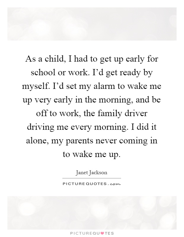 As a child, I had to get up early for school or work. I'd get ready by myself. I'd set my alarm to wake me up very early in the morning, and be off to work, the family driver driving me every morning. I did it alone, my parents never coming in to wake me up Picture Quote #1