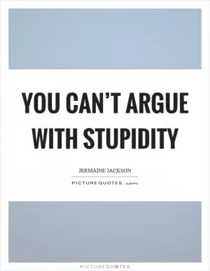 You can’t argue with stupidity Picture Quote #1