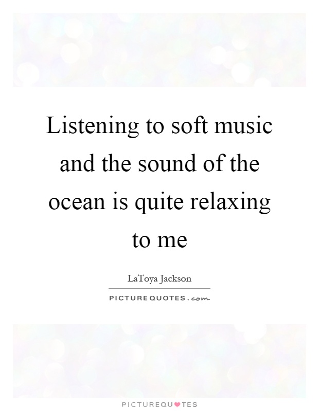 Listening to soft music and the sound of the ocean is quite relaxing to me Picture Quote #1