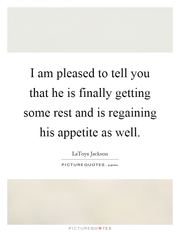 I am pleased to tell you that he is finally getting some rest and is regaining his appetite as well Picture Quote #1