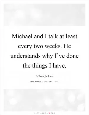 Michael and I talk at least every two weeks. He understands why I’ve done the things I have Picture Quote #1