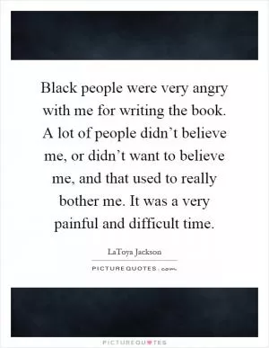 Black people were very angry with me for writing the book. A lot of people didn’t believe me, or didn’t want to believe me, and that used to really bother me. It was a very painful and difficult time Picture Quote #1