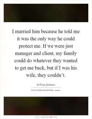 I married him because he told me it was the only way he could protect me. If we were just manager and client, my family could do whatever they wanted to get me back, but if I was his wife, they couldn’t Picture Quote #1