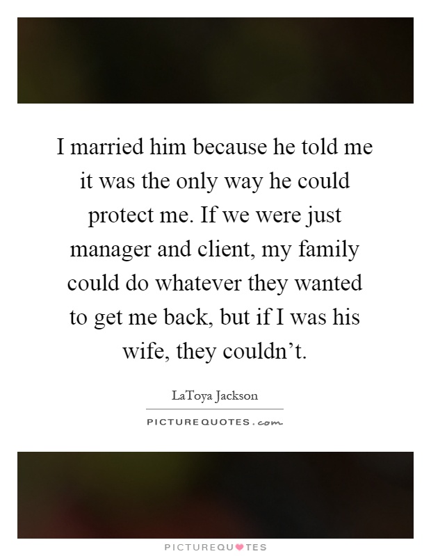 I married him because he told me it was the only way he could protect me. If we were just manager and client, my family could do whatever they wanted to get me back, but if I was his wife, they couldn't Picture Quote #1